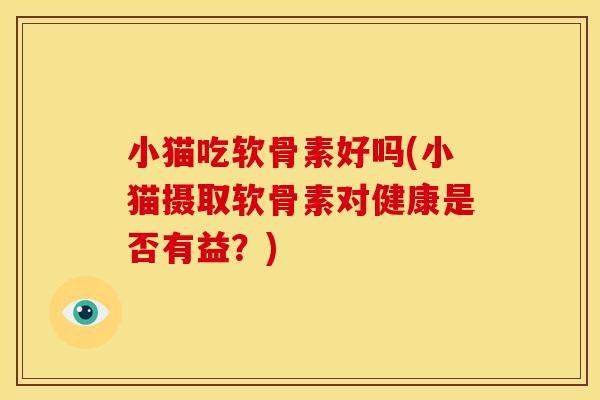 小猫吃软骨素好吗(小猫摄取软骨素对健康是否有益？)