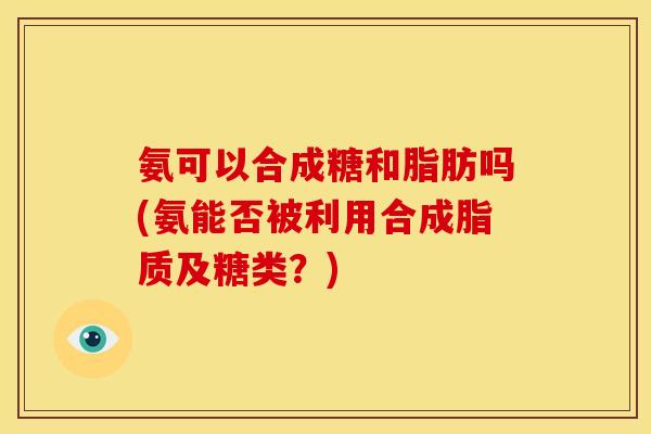 氨可以合成糖和脂肪吗(氨能否被利用合成脂质及糖类？)