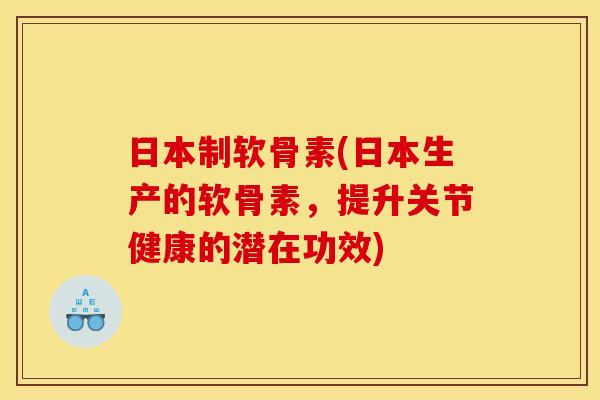 日本制软骨素(日本生产的软骨素，提升关节健康的潜在功效)