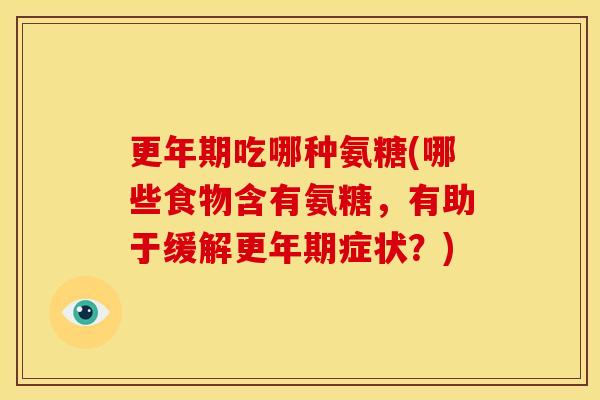 更年期吃哪种氨糖(哪些食物含有氨糖，有助于缓解更年期症状？)