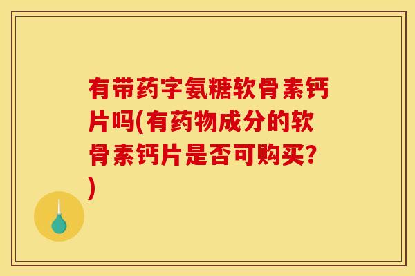 有带药字氨糖软骨素钙片吗(有药物成分的软骨素钙片是否可购买？)