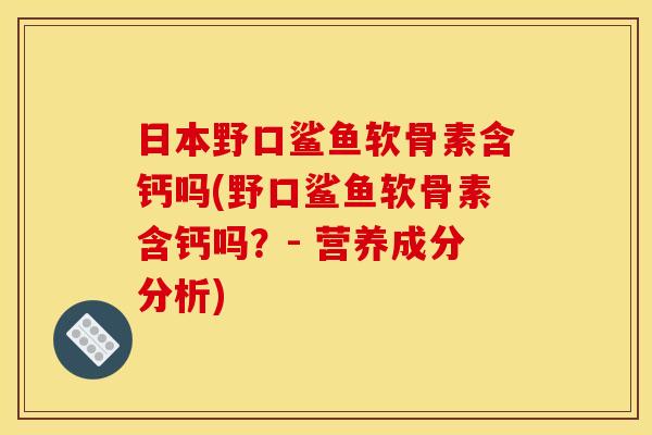 日本野口鲨鱼软骨素含钙吗(野口鲨鱼软骨素含钙吗？- 营养成分分析)