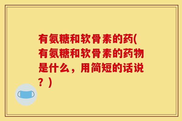 有氨糖和软骨素的药(有氨糖和软骨素的药物是什么，用简短的话说？)