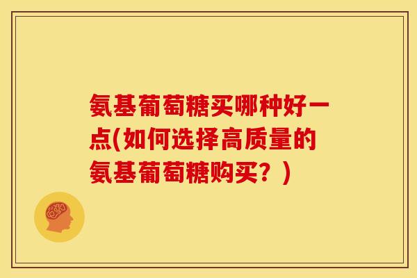 氨基葡萄糖买哪种好一点(如何选择高质量的氨基葡萄糖购买？)