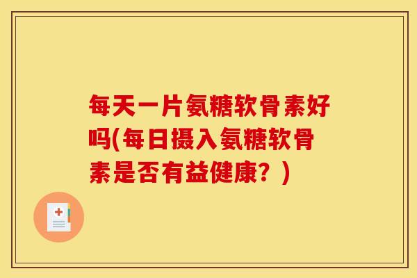 每天一片氨糖软骨素好吗(每日摄入氨糖软骨素是否有益健康？)