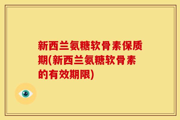 新西兰氨糖软骨素保质期(新西兰氨糖软骨素的有效期限)