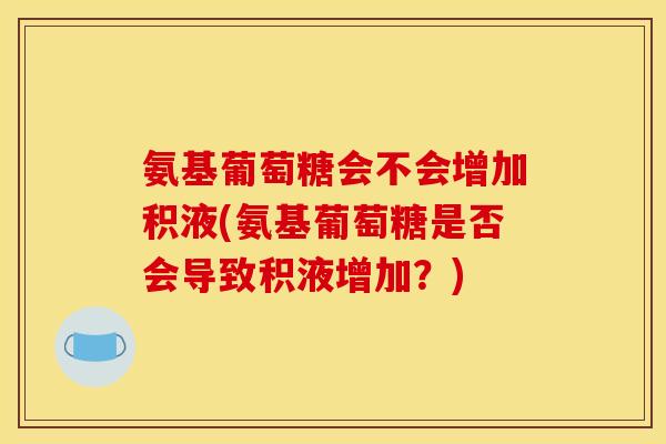 氨基葡萄糖会不会增加积液(氨基葡萄糖是否会导致积液增加？)
