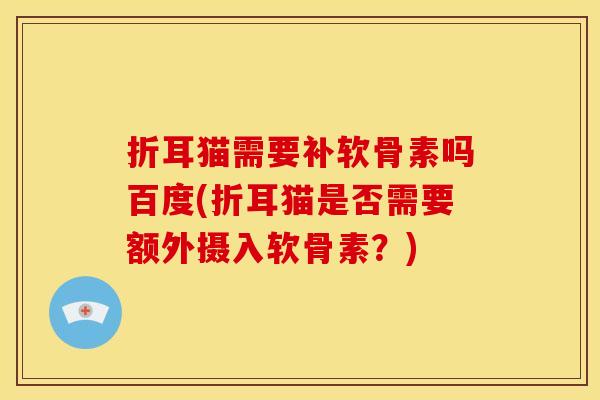 折耳猫需要补软骨素吗百度(折耳猫是否需要额外摄入软骨素？)