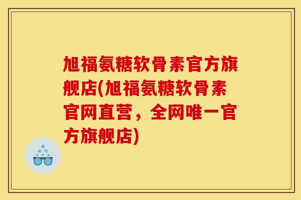 旭福氨糖软骨素官方旗舰店(旭福氨糖软骨素官网直营，全网唯一官方旗舰店)