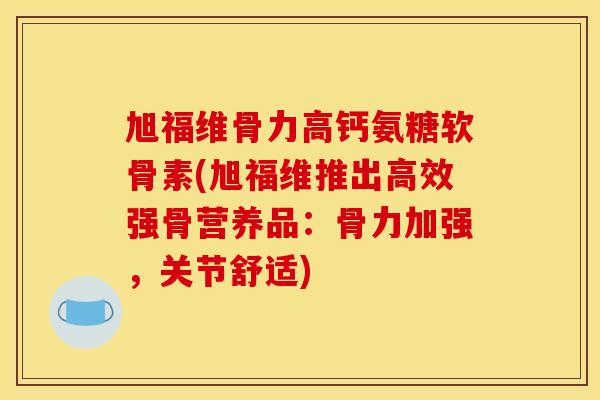 旭福维骨力高钙氨糖软骨素(旭福维推出高效强骨营养品：骨力加强，关节舒适)