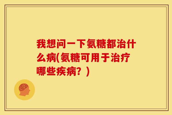 我想问一下氨糖都治什么病(氨糖可用于治疗哪些疾病？)