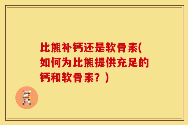 比熊补钙还是软骨素(如何为比熊提供充足的钙和软骨素？)