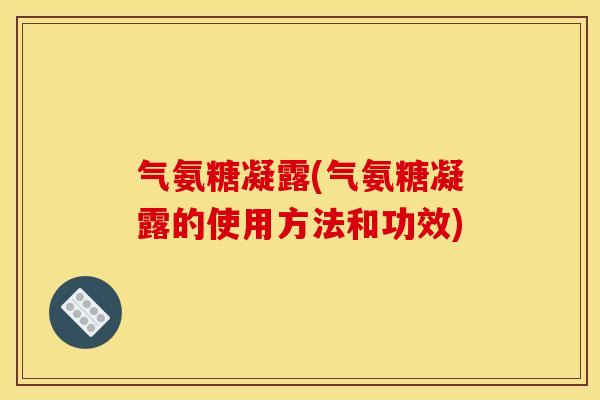 气氨糖凝露(气氨糖凝露的使用方法和功效)