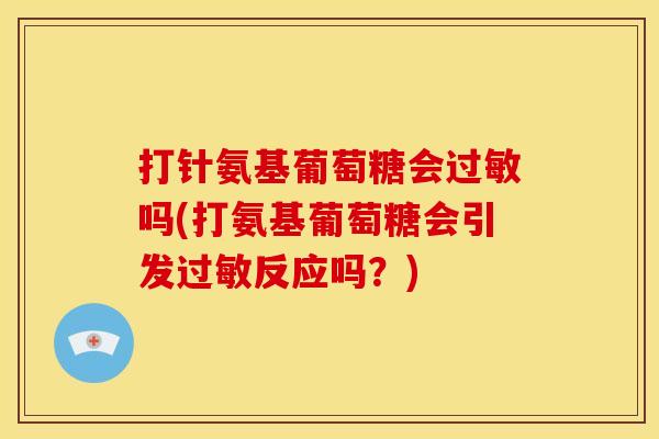 打针氨基葡萄糖会过敏吗(打氨基葡萄糖会引发过敏反应吗？)