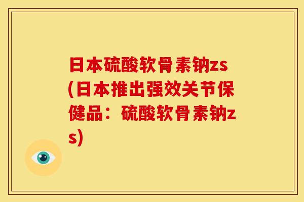 日本硫酸软骨素钠zs(日本推出强效关节保健品：硫酸软骨素钠zs)