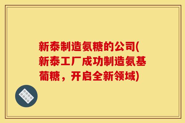 新泰制造氨糖的公司(新泰工厂成功制造氨基葡糖，开启全新领域)