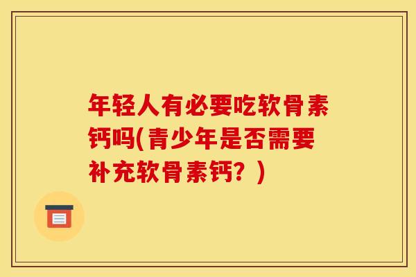 年轻人有必要吃软骨素钙吗(青少年是否需要补充软骨素钙？)