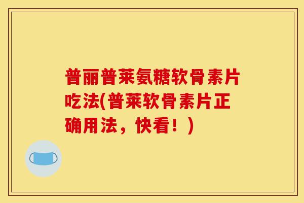 普丽普莱氨糖软骨素片吃法(普莱软骨素片正确用法，快看！)