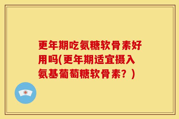 更年期吃氨糖软骨素好用吗(更年期适宜摄入氨基葡萄糖软骨素？)