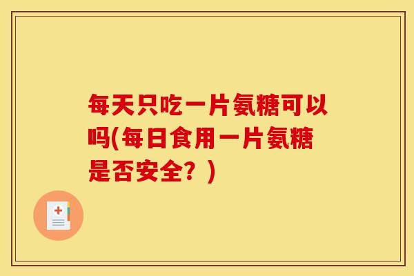 每天只吃一片氨糖可以吗(每日食用一片氨糖是否安全？)
