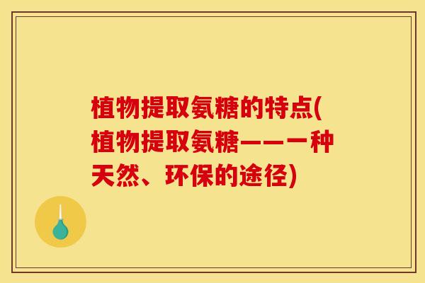 植物提取氨糖的特点(植物提取氨糖——一种天然、环保的途径)
