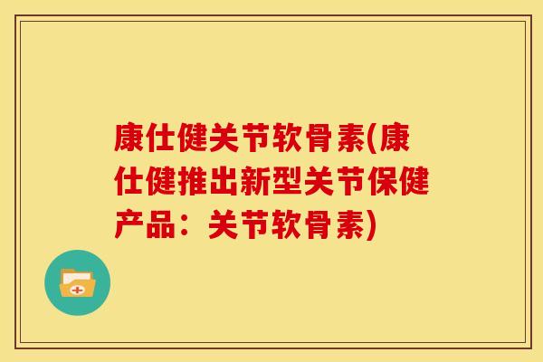 康仕健关节软骨素(康仕健推出新型关节保健产品：关节软骨素)