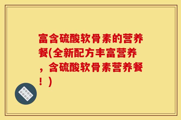 富含硫酸软骨素的营养餐(全新配方丰富营养，含硫酸软骨素营养餐！)