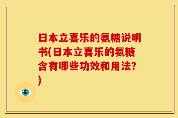 日本立喜乐的氨糖说明书(日本立喜乐的氨糖含有哪些功效和用法？)