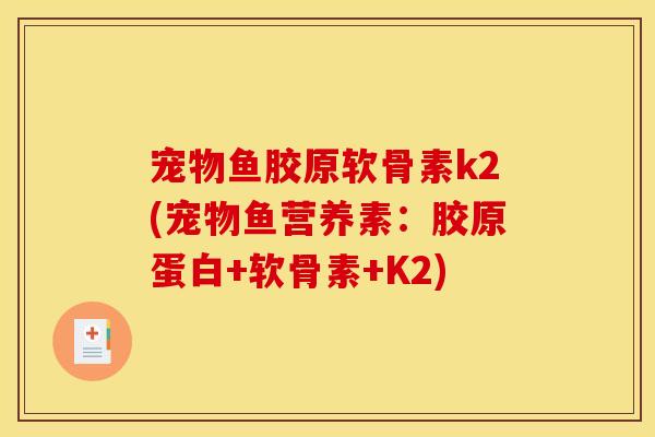 宠物鱼胶原软骨素k2(宠物鱼营养素：胶原蛋白+软骨素+K2)