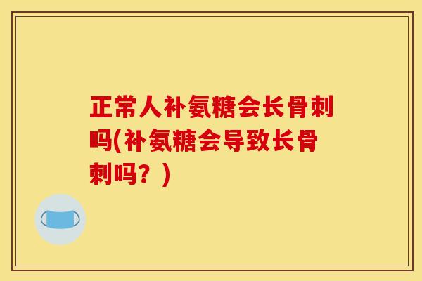 正常人补氨糖会长骨刺吗(补氨糖会导致长骨刺吗？)