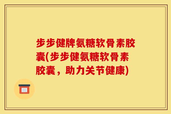 步步健牌氨糖软骨素胶囊(步步健氨糖软骨素胶囊，助力关节健康)