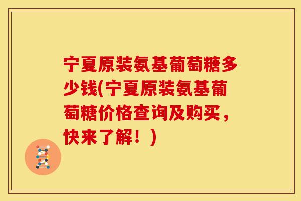 宁夏原装氨基葡萄糖多少钱(宁夏原装氨基葡萄糖价格查询及购买，快来了解！)