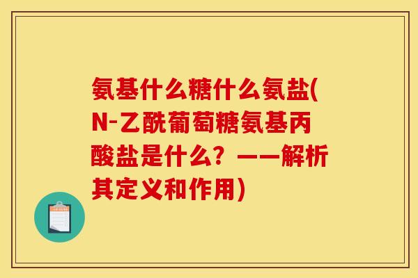 氨基什么糖什么氨盐(N-乙酰葡萄糖氨基丙酸盐是什么？——解析其定义和作用)