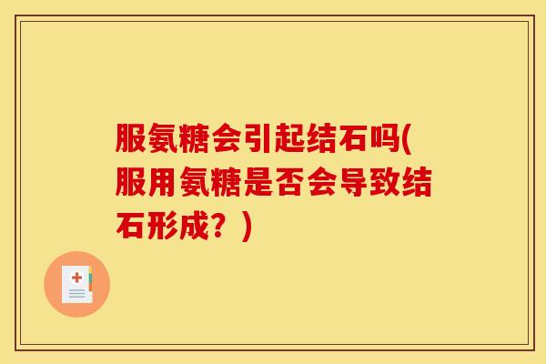 服氨糖会引起结石吗(服用氨糖是否会导致结石形成？)