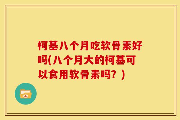 柯基八个月吃软骨素好吗(八个月大的柯基可以食用软骨素吗？)