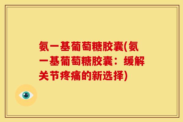 氨一基葡萄糖胶囊(氨一基葡萄糖胶囊：缓解关节疼痛的新选择)