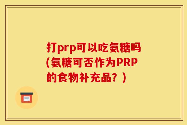 打prp可以吃氨糖吗(氨糖可否作为PRP的食物补充品？)