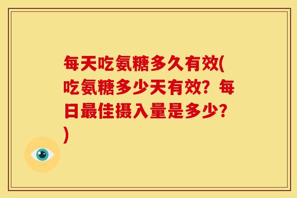 每天吃氨糖多久有效(吃氨糖多少天有效？每日最佳摄入量是多少？)