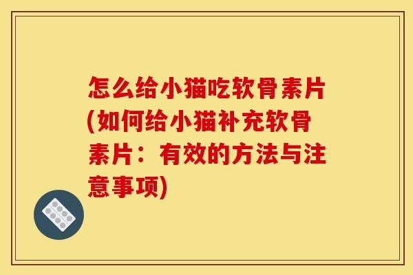 怎么给小猫吃软骨素片(如何给小猫补充软骨素片：有效的方法与注意事项)