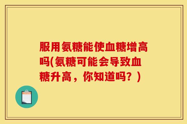 服用氨糖能使血糖增高吗(氨糖可能会导致血糖升高，你知道吗？)
