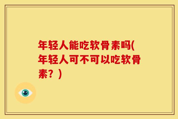 年轻人能吃软骨素吗(年轻人可不可以吃软骨素？)