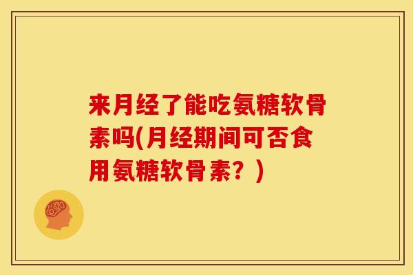 来月经了能吃氨糖软骨素吗(月经期间可否食用氨糖软骨素？)