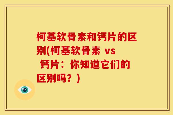 柯基软骨素和钙片的区别(柯基软骨素 vs 钙片：你知道它们的区别吗？)
