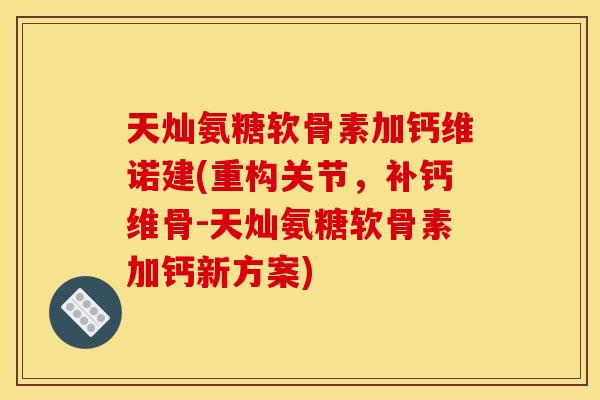 天灿氨糖软骨素加钙维诺建(重构关节，补钙维骨-天灿氨糖软骨素加钙新方案)