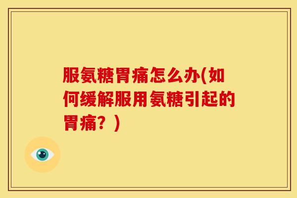 服氨糖胃痛怎么办(如何缓解服用氨糖引起的胃痛？)