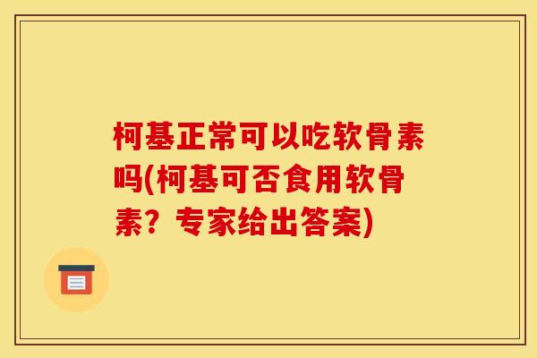 柯基正常可以吃软骨素吗(柯基可否食用软骨素？专家给出答案)