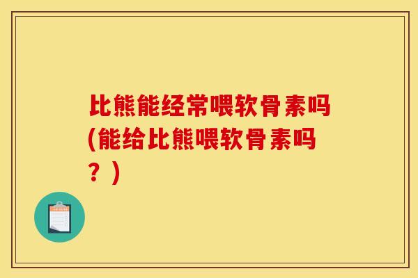 比熊能经常喂软骨素吗(能给比熊喂软骨素吗？)