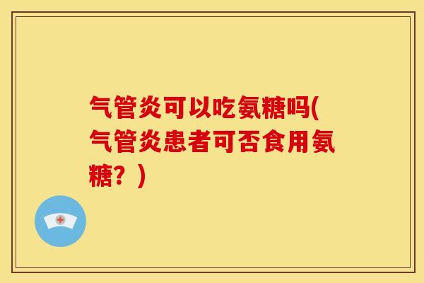 气管炎可以吃氨糖吗(气管炎患者可否食用氨糖？)