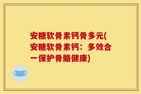 安糖软骨素钙骨多元(安糖软骨素钙：多效合一保护骨骼健康)
