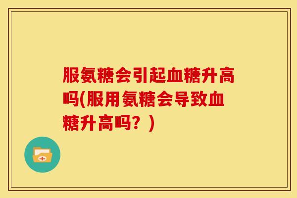 服氨糖会引起血糖升高吗(服用氨糖会导致血糖升高吗？)